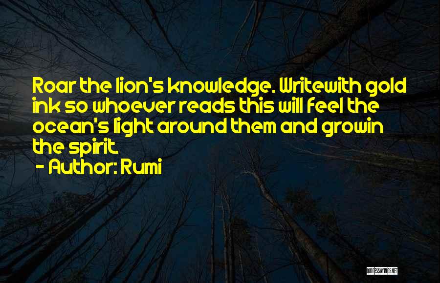 Rumi Quotes: Roar The Lion's Knowledge. Writewith Gold Ink So Whoever Reads This Will Feel The Ocean's Light Around Them And Growin