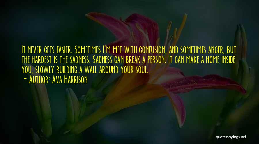 Ava Harrison Quotes: It Never Gets Easier. Sometimes I'm Met With Confusion, And Sometimes Anger, But The Hardest Is The Sadness. Sadness Can