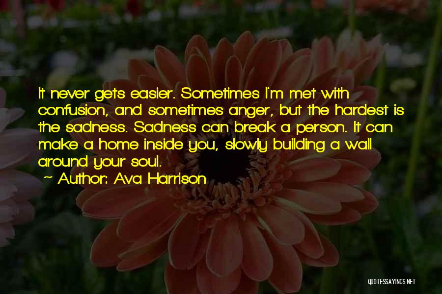 Ava Harrison Quotes: It Never Gets Easier. Sometimes I'm Met With Confusion, And Sometimes Anger, But The Hardest Is The Sadness. Sadness Can