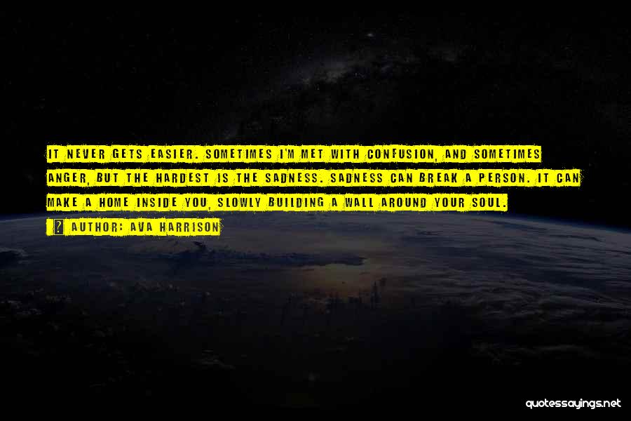 Ava Harrison Quotes: It Never Gets Easier. Sometimes I'm Met With Confusion, And Sometimes Anger, But The Hardest Is The Sadness. Sadness Can