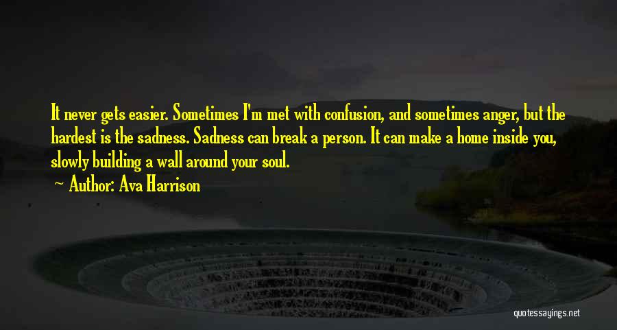 Ava Harrison Quotes: It Never Gets Easier. Sometimes I'm Met With Confusion, And Sometimes Anger, But The Hardest Is The Sadness. Sadness Can