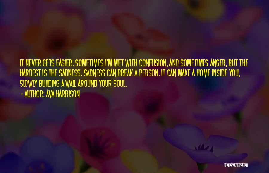 Ava Harrison Quotes: It Never Gets Easier. Sometimes I'm Met With Confusion, And Sometimes Anger, But The Hardest Is The Sadness. Sadness Can