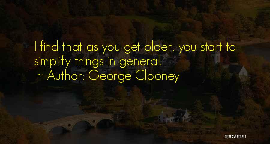 George Clooney Quotes: I Find That As You Get Older, You Start To Simplify Things In General.