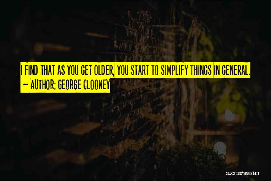 George Clooney Quotes: I Find That As You Get Older, You Start To Simplify Things In General.