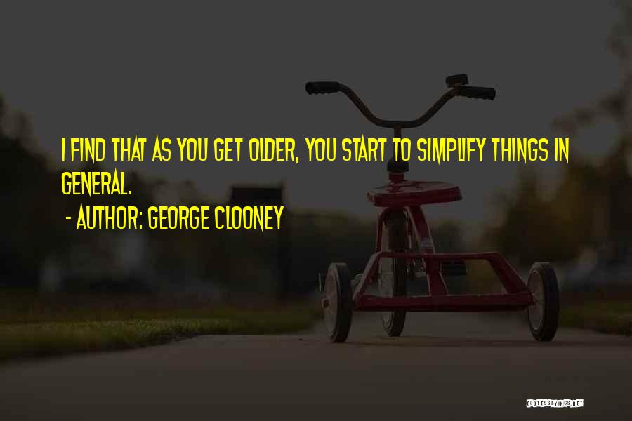George Clooney Quotes: I Find That As You Get Older, You Start To Simplify Things In General.