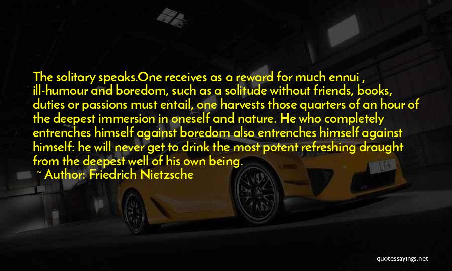 Friedrich Nietzsche Quotes: The Solitary Speaks.one Receives As A Reward For Much Ennui , Ill-humour And Boredom, Such As A Solitude Without Friends,