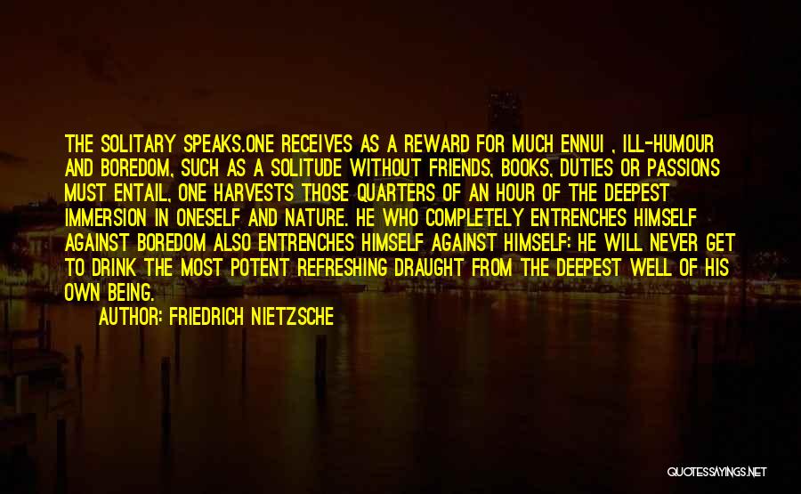 Friedrich Nietzsche Quotes: The Solitary Speaks.one Receives As A Reward For Much Ennui , Ill-humour And Boredom, Such As A Solitude Without Friends,