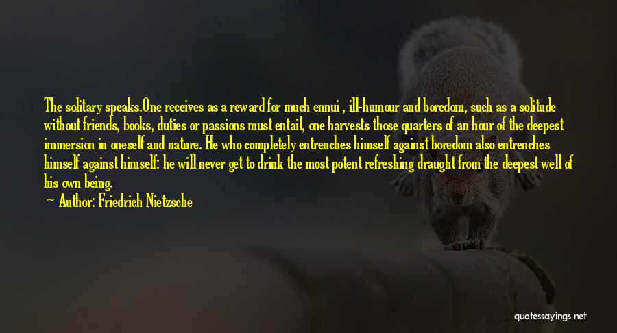 Friedrich Nietzsche Quotes: The Solitary Speaks.one Receives As A Reward For Much Ennui , Ill-humour And Boredom, Such As A Solitude Without Friends,