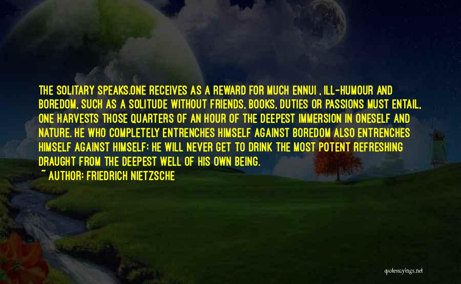 Friedrich Nietzsche Quotes: The Solitary Speaks.one Receives As A Reward For Much Ennui , Ill-humour And Boredom, Such As A Solitude Without Friends,