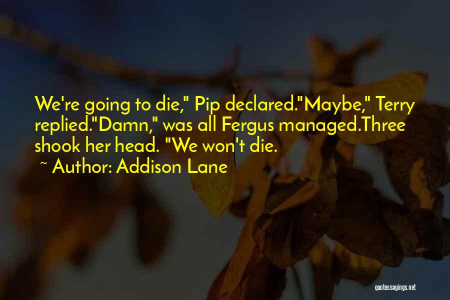 Addison Lane Quotes: We're Going To Die, Pip Declared.maybe, Terry Replied.damn, Was All Fergus Managed.three Shook Her Head. We Won't Die.