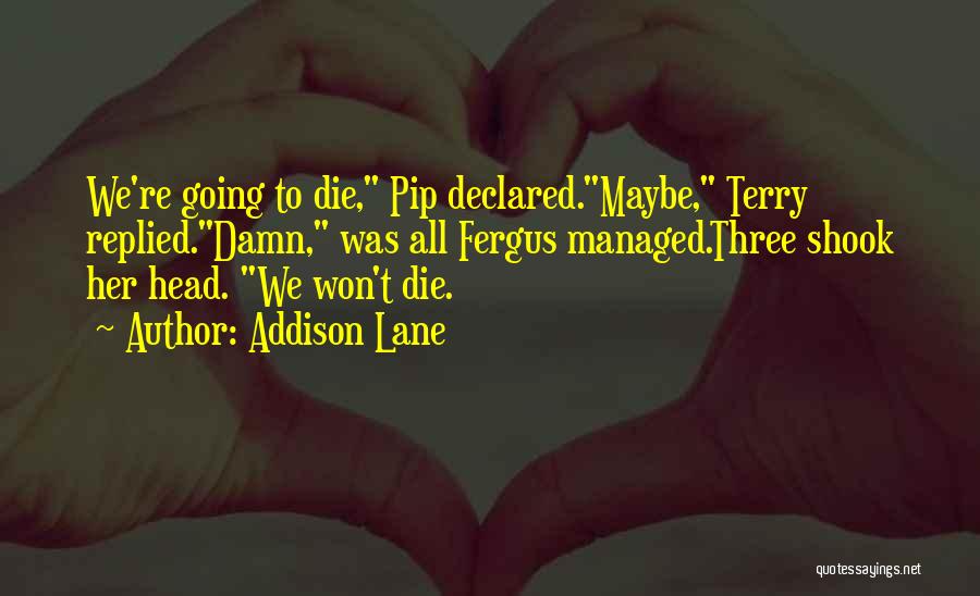 Addison Lane Quotes: We're Going To Die, Pip Declared.maybe, Terry Replied.damn, Was All Fergus Managed.three Shook Her Head. We Won't Die.