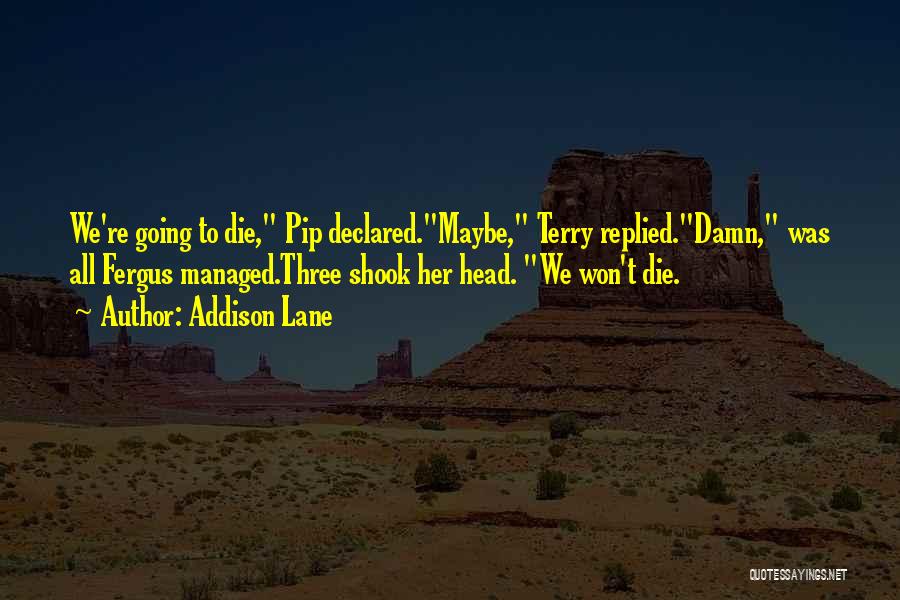 Addison Lane Quotes: We're Going To Die, Pip Declared.maybe, Terry Replied.damn, Was All Fergus Managed.three Shook Her Head. We Won't Die.