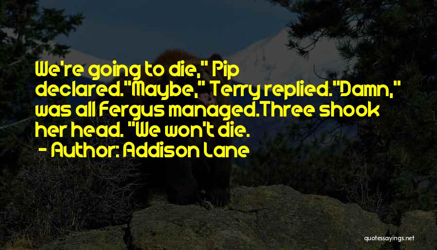 Addison Lane Quotes: We're Going To Die, Pip Declared.maybe, Terry Replied.damn, Was All Fergus Managed.three Shook Her Head. We Won't Die.