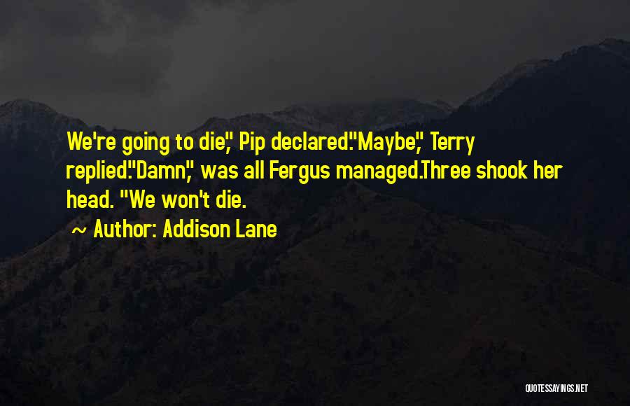 Addison Lane Quotes: We're Going To Die, Pip Declared.maybe, Terry Replied.damn, Was All Fergus Managed.three Shook Her Head. We Won't Die.