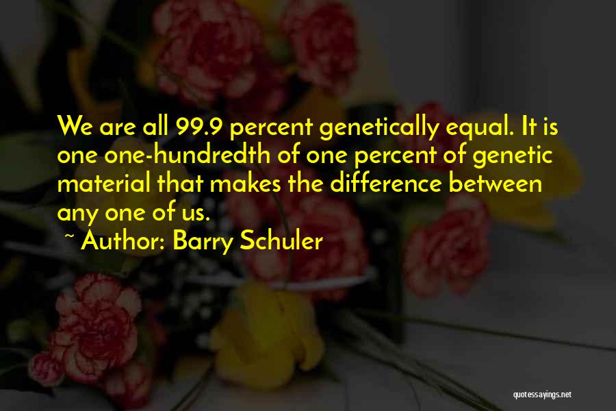 Barry Schuler Quotes: We Are All 99.9 Percent Genetically Equal. It Is One One-hundredth Of One Percent Of Genetic Material That Makes The