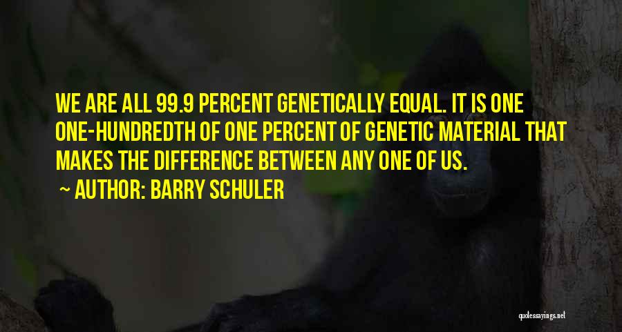 Barry Schuler Quotes: We Are All 99.9 Percent Genetically Equal. It Is One One-hundredth Of One Percent Of Genetic Material That Makes The