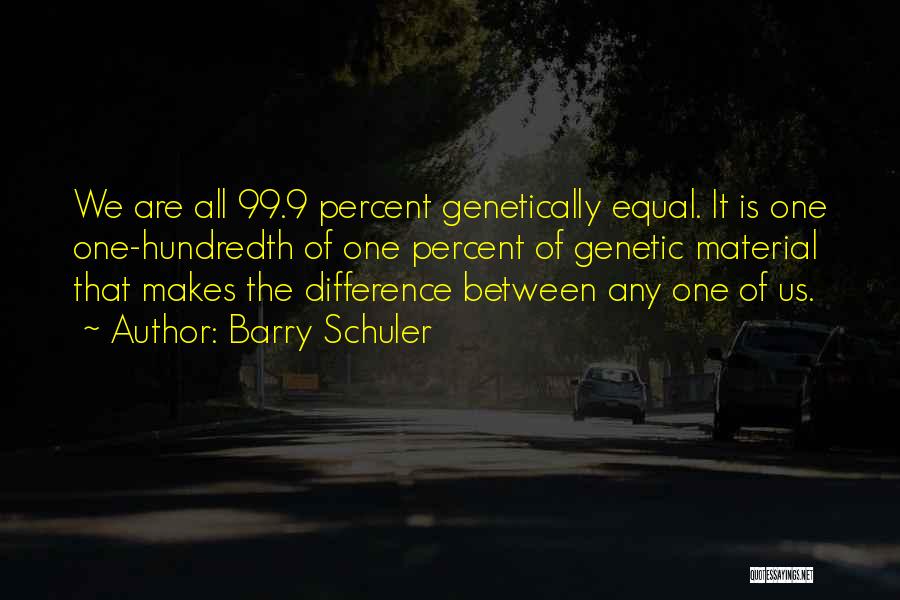 Barry Schuler Quotes: We Are All 99.9 Percent Genetically Equal. It Is One One-hundredth Of One Percent Of Genetic Material That Makes The