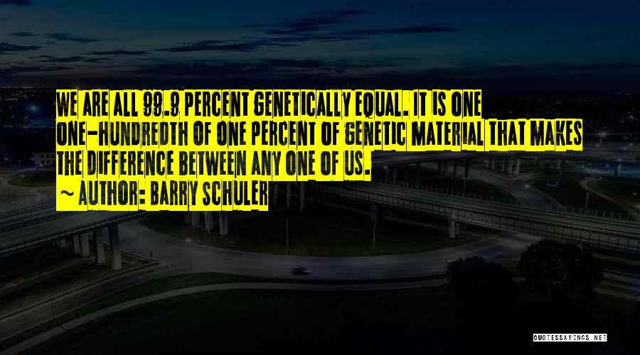 Barry Schuler Quotes: We Are All 99.9 Percent Genetically Equal. It Is One One-hundredth Of One Percent Of Genetic Material That Makes The