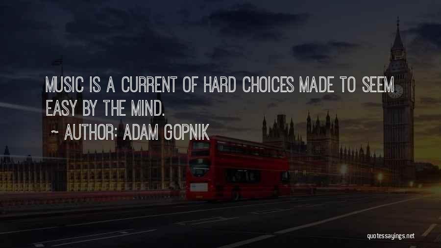 Adam Gopnik Quotes: Music Is A Current Of Hard Choices Made To Seem Easy By The Mind.