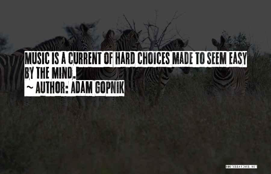 Adam Gopnik Quotes: Music Is A Current Of Hard Choices Made To Seem Easy By The Mind.