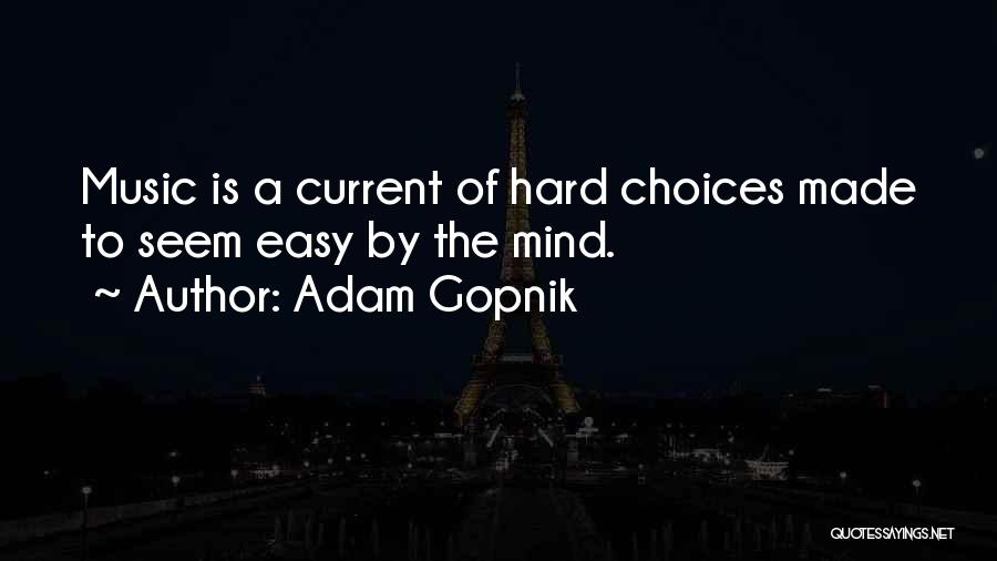 Adam Gopnik Quotes: Music Is A Current Of Hard Choices Made To Seem Easy By The Mind.