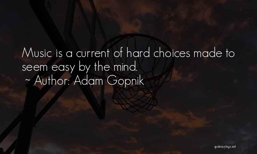 Adam Gopnik Quotes: Music Is A Current Of Hard Choices Made To Seem Easy By The Mind.