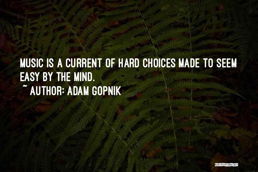 Adam Gopnik Quotes: Music Is A Current Of Hard Choices Made To Seem Easy By The Mind.