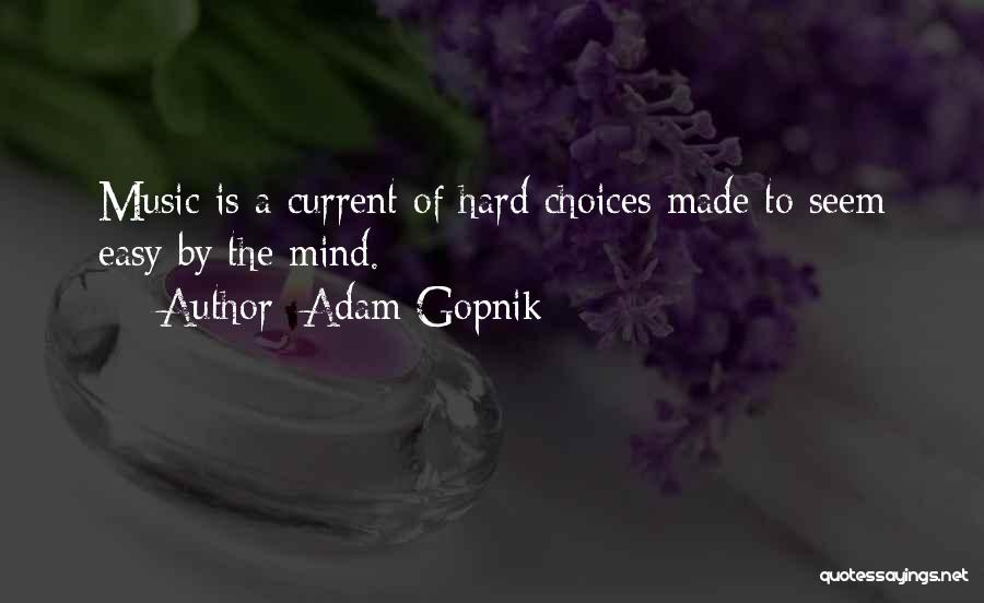 Adam Gopnik Quotes: Music Is A Current Of Hard Choices Made To Seem Easy By The Mind.
