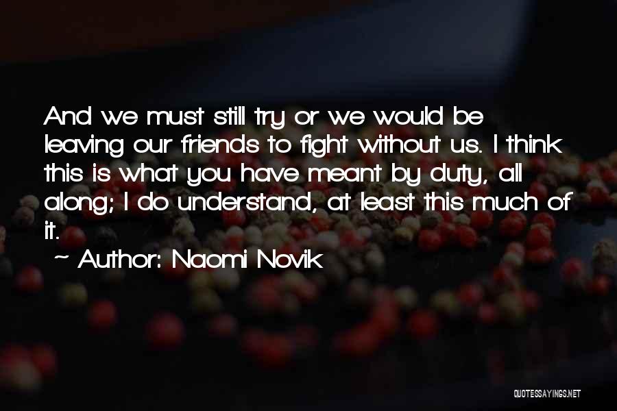 Naomi Novik Quotes: And We Must Still Try Or We Would Be Leaving Our Friends To Fight Without Us. I Think This Is