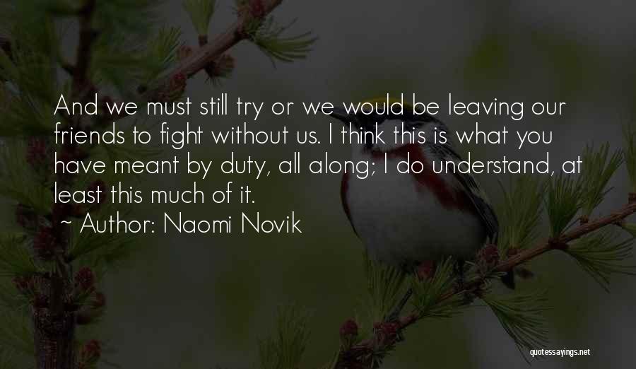 Naomi Novik Quotes: And We Must Still Try Or We Would Be Leaving Our Friends To Fight Without Us. I Think This Is