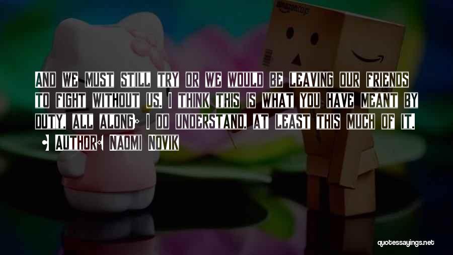 Naomi Novik Quotes: And We Must Still Try Or We Would Be Leaving Our Friends To Fight Without Us. I Think This Is