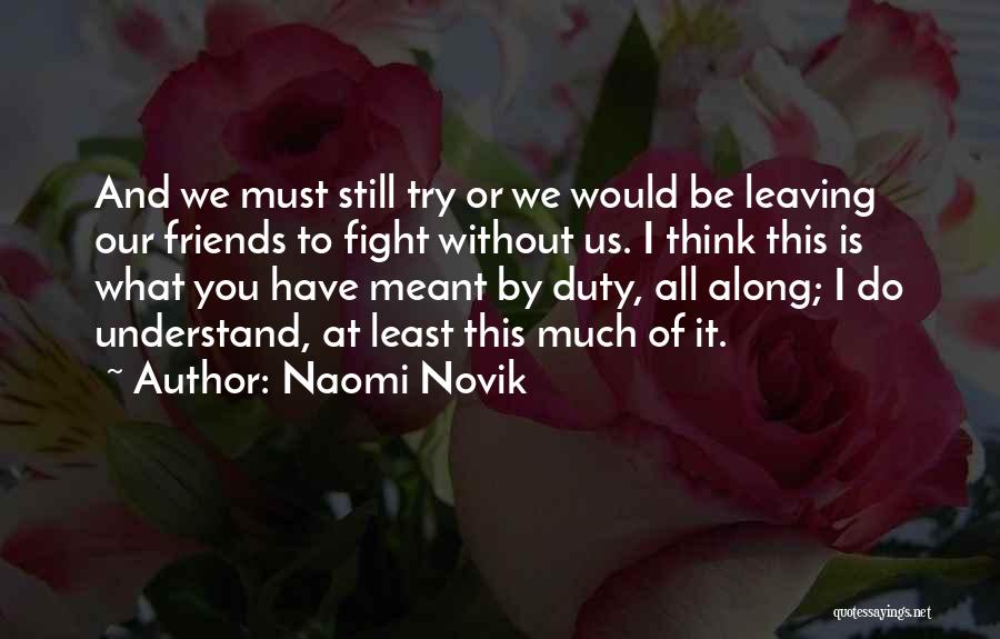 Naomi Novik Quotes: And We Must Still Try Or We Would Be Leaving Our Friends To Fight Without Us. I Think This Is