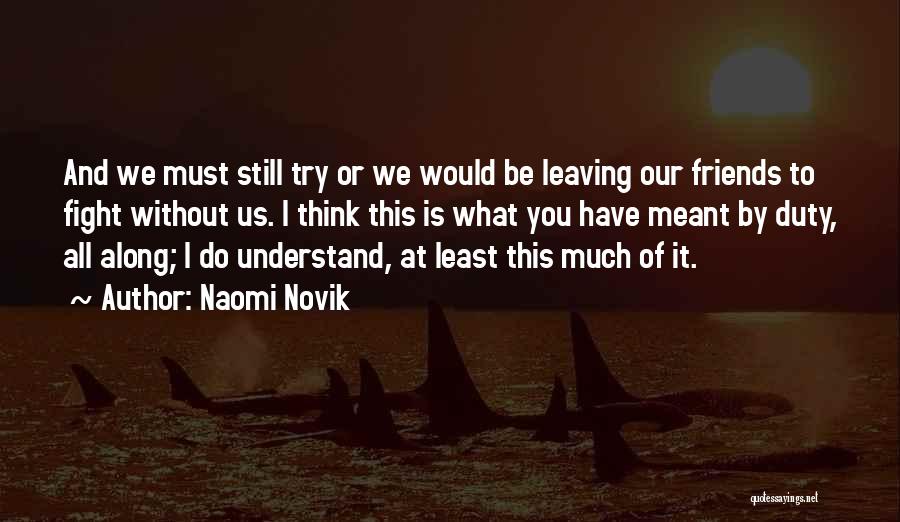 Naomi Novik Quotes: And We Must Still Try Or We Would Be Leaving Our Friends To Fight Without Us. I Think This Is