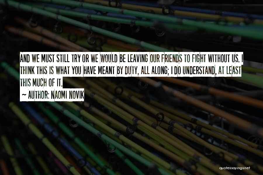 Naomi Novik Quotes: And We Must Still Try Or We Would Be Leaving Our Friends To Fight Without Us. I Think This Is