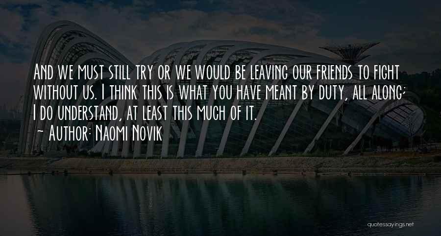Naomi Novik Quotes: And We Must Still Try Or We Would Be Leaving Our Friends To Fight Without Us. I Think This Is