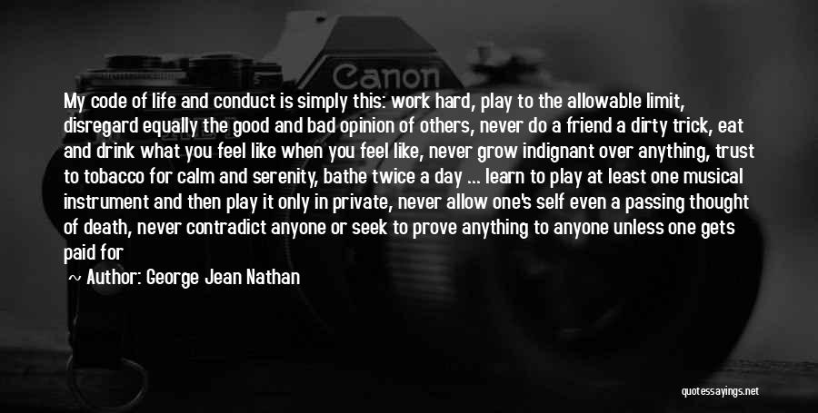 George Jean Nathan Quotes: My Code Of Life And Conduct Is Simply This: Work Hard, Play To The Allowable Limit, Disregard Equally The Good