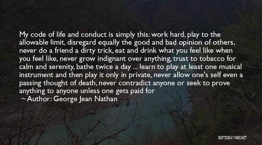 George Jean Nathan Quotes: My Code Of Life And Conduct Is Simply This: Work Hard, Play To The Allowable Limit, Disregard Equally The Good