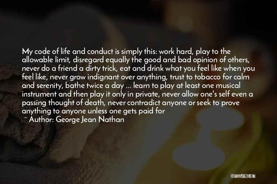 George Jean Nathan Quotes: My Code Of Life And Conduct Is Simply This: Work Hard, Play To The Allowable Limit, Disregard Equally The Good