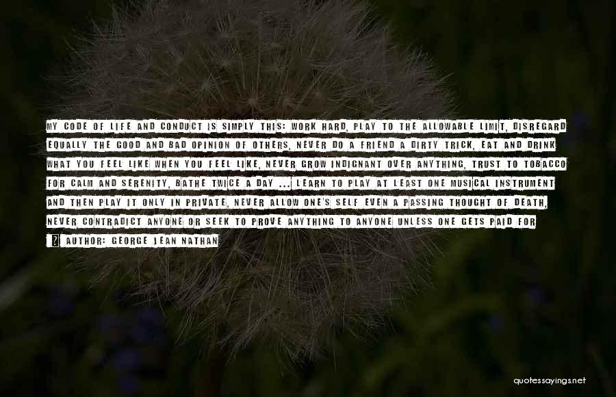 George Jean Nathan Quotes: My Code Of Life And Conduct Is Simply This: Work Hard, Play To The Allowable Limit, Disregard Equally The Good