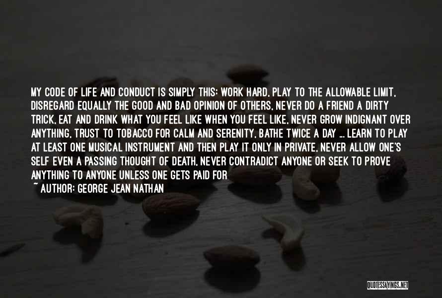 George Jean Nathan Quotes: My Code Of Life And Conduct Is Simply This: Work Hard, Play To The Allowable Limit, Disregard Equally The Good