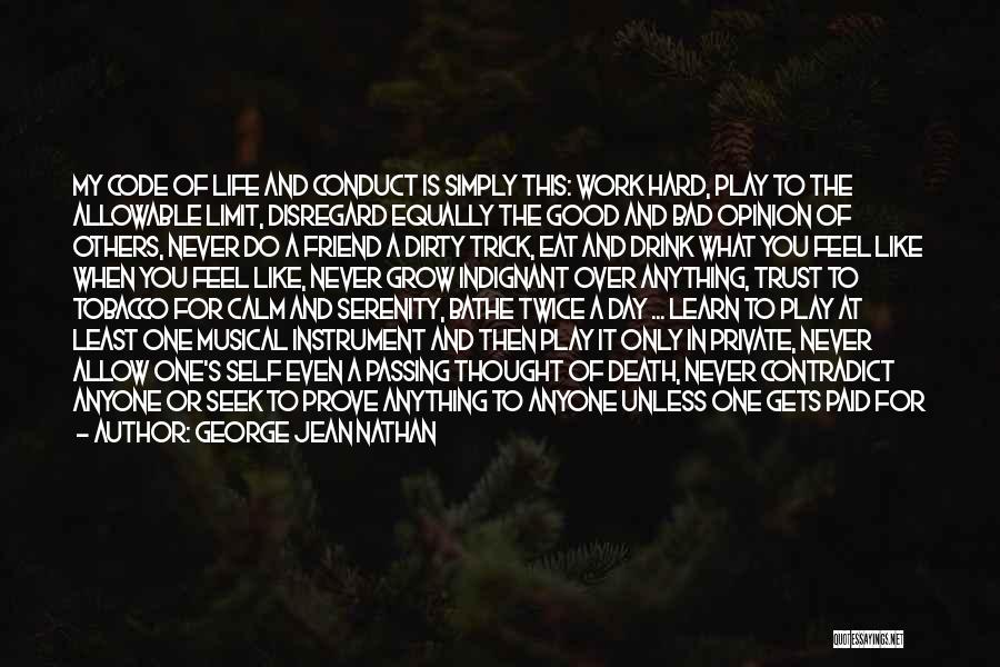 George Jean Nathan Quotes: My Code Of Life And Conduct Is Simply This: Work Hard, Play To The Allowable Limit, Disregard Equally The Good