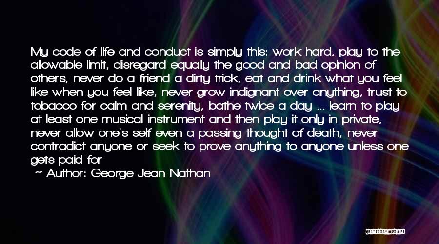 George Jean Nathan Quotes: My Code Of Life And Conduct Is Simply This: Work Hard, Play To The Allowable Limit, Disregard Equally The Good