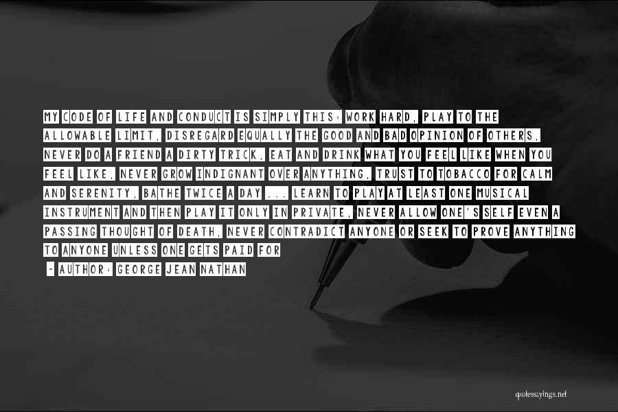 George Jean Nathan Quotes: My Code Of Life And Conduct Is Simply This: Work Hard, Play To The Allowable Limit, Disregard Equally The Good