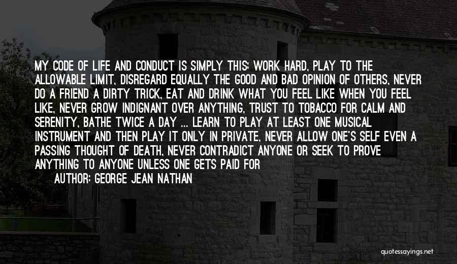 George Jean Nathan Quotes: My Code Of Life And Conduct Is Simply This: Work Hard, Play To The Allowable Limit, Disregard Equally The Good