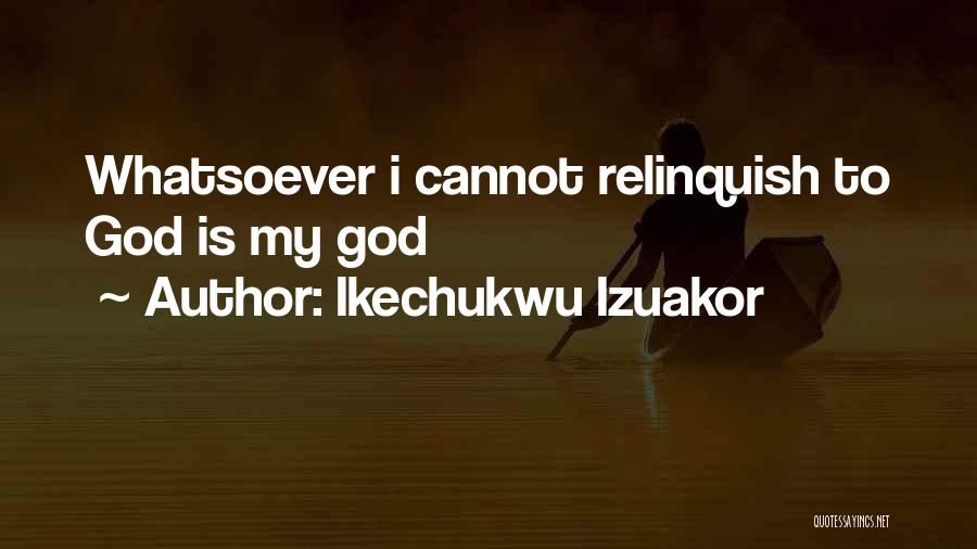 Ikechukwu Izuakor Quotes: Whatsoever I Cannot Relinquish To God Is My God