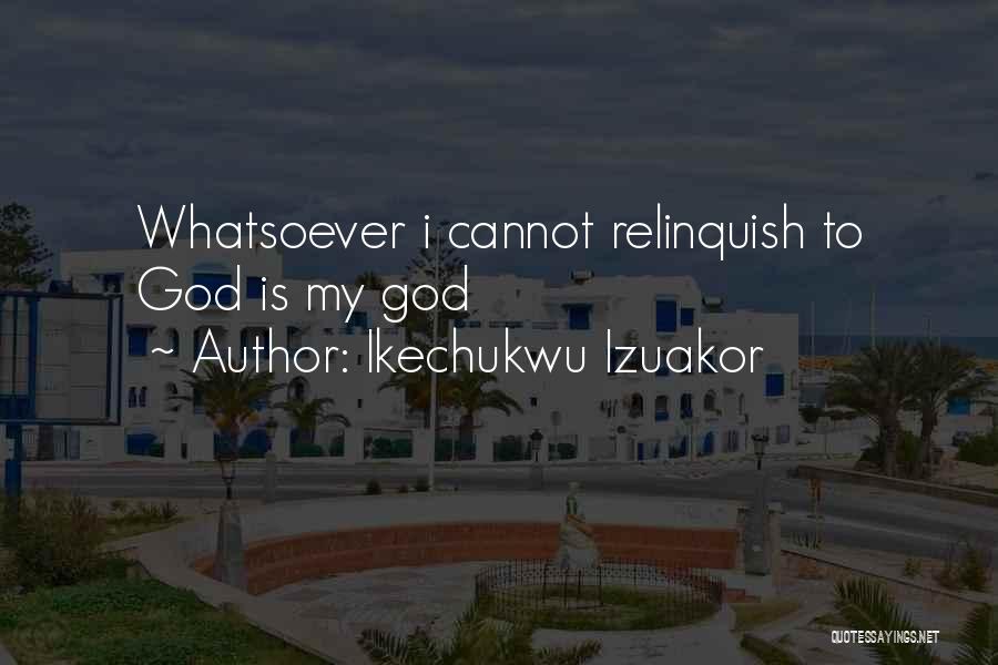 Ikechukwu Izuakor Quotes: Whatsoever I Cannot Relinquish To God Is My God