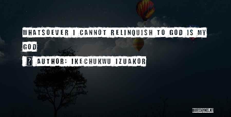 Ikechukwu Izuakor Quotes: Whatsoever I Cannot Relinquish To God Is My God