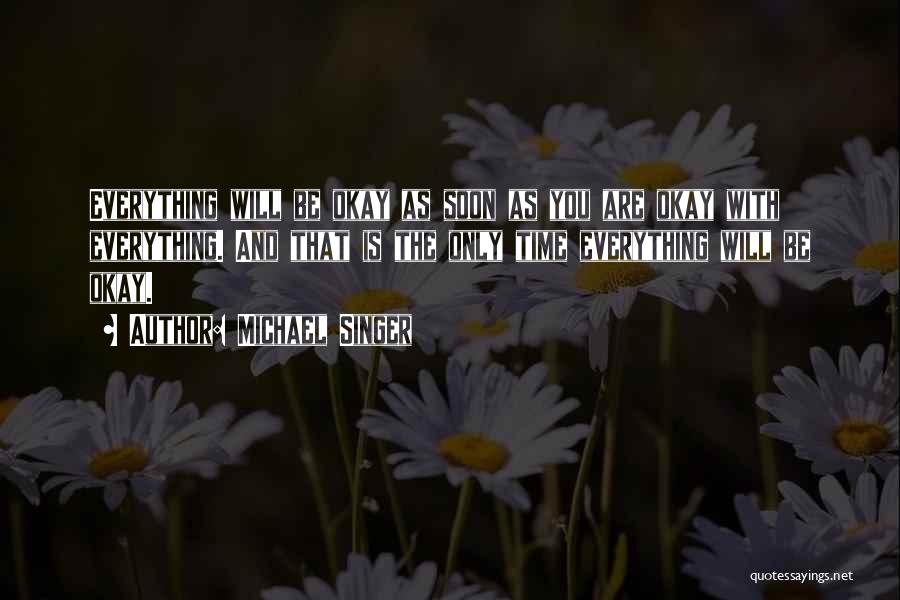 Michael Singer Quotes: Everything Will Be Okay As Soon As You Are Okay With Everything. And That Is The Only Time Everything Will