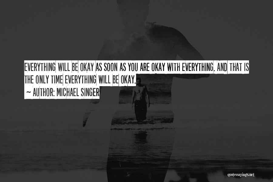 Michael Singer Quotes: Everything Will Be Okay As Soon As You Are Okay With Everything. And That Is The Only Time Everything Will