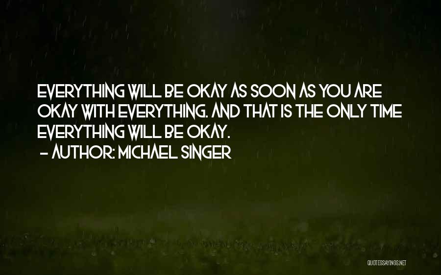 Michael Singer Quotes: Everything Will Be Okay As Soon As You Are Okay With Everything. And That Is The Only Time Everything Will